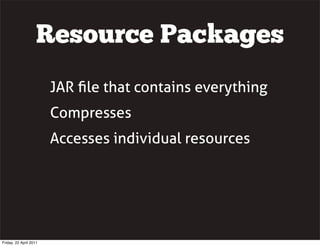 Resource Packages
                        JAR ﬁle that contains everything
                        Compresses
                        Accesses individual resources




Friday, 22 April 2011
 