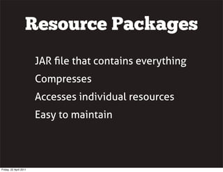Resource Packages
                        JAR ﬁle that contains everything
                        Compresses
                        Accesses individual resources
                        Easy to maintain




Friday, 22 April 2011
 