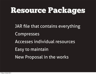 Resource Packages
                        JAR ﬁle that contains everything
                        Compresses
                        Accesses individual resources
                        Easy to maintain
                        New Proposal in the works


Friday, 22 April 2011
 