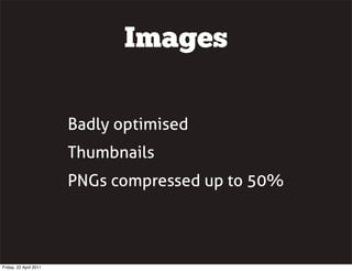 Images

                        Badly optimised
                        Thumbnails
                        PNGs compressed up to 50%




Friday, 22 April 2011
 