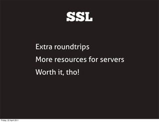 SSL

                        Extra roundtrips
                        More resources for servers
                        Worth it, tho!




Friday, 22 April 2011
 