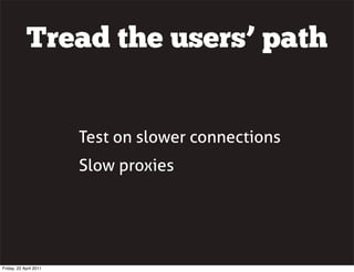 Tread the users’ path


                        Test on slower connections
                        Slow proxies




Friday, 22 April 2011
 
