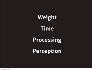 Weight
                          Time
                        Processing
                        Perception

Friday, 22 April 2011
 