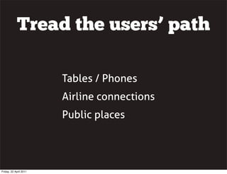Tread the users’ path

                        Tables / Phones
                        Airline connections
                        Public places




Friday, 22 April 2011
 