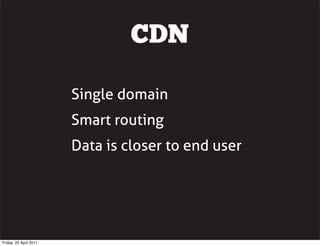 CDN

                        Single domain
                        Smart routing
                        Data is closer to end user




Friday, 22 April 2011
 