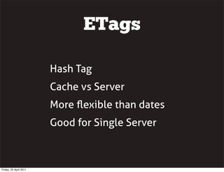 ETags

                        Hash Tag
                        Cache vs Server
                        More ﬂexible than dates
                        Good for Single Server



Friday, 22 April 2011
 