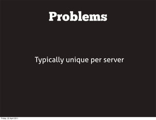 Problems


                        Typically unique per server




Friday, 22 April 2011
 