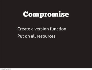 Compromise
                        Create a version function
                        Put on all resources




Friday, 22 A...