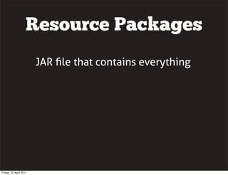 Resource Packages
                        JAR ﬁle that contains everything




Friday, 22 April 2011
 