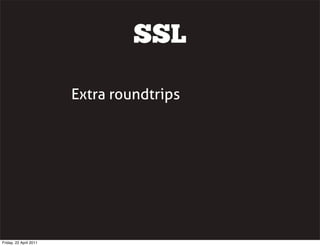 SSL

                        Extra roundtrips




Friday, 22 April 2011
 