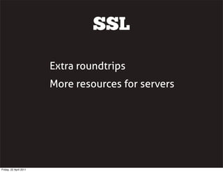 SSL

                        Extra roundtrips
                        More resources for servers




Friday, 22 April 2011
 