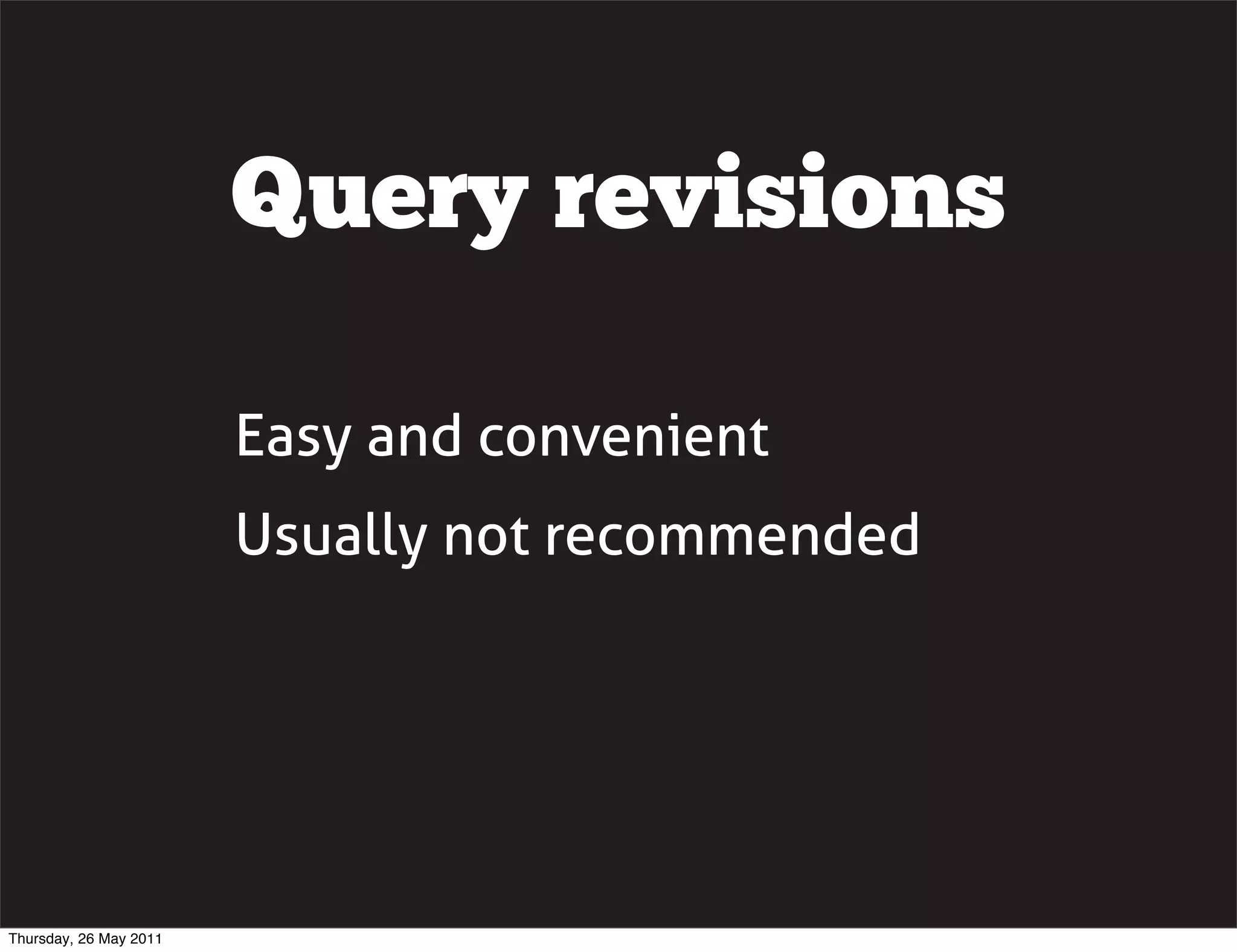 Query revisions

                        Easy and convenient
                        Usually not recommended




Thursday, 26 May 2011
 