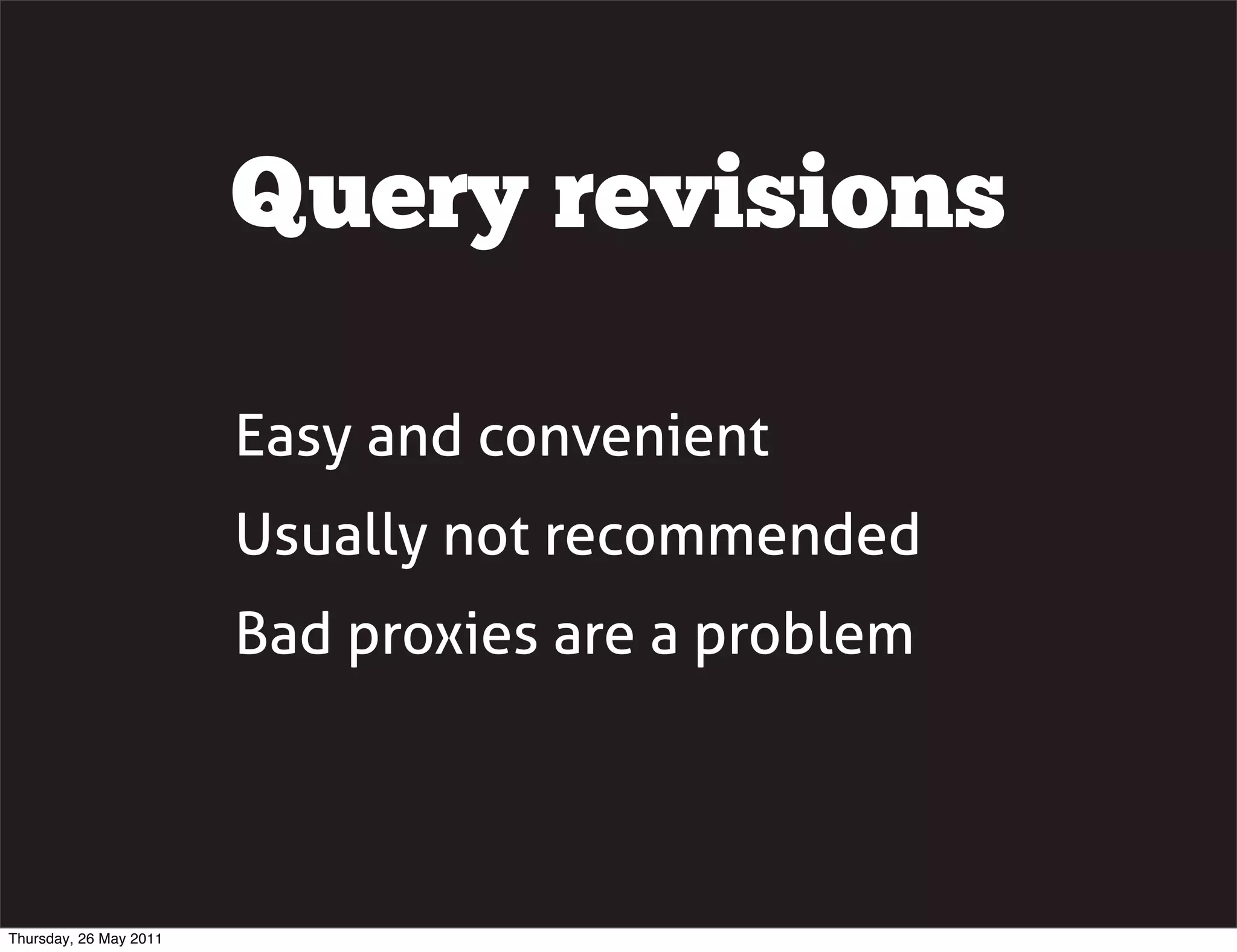 Query revisions

                        Easy and convenient
                        Usually not recommended
                        Bad proxies are a problem




Thursday, 26 May 2011
 