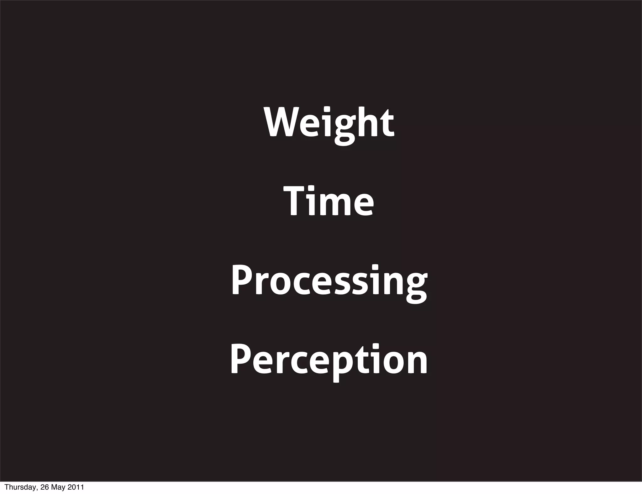 Weight
                          Time
                        Processing
                        Perception

Thursday, 26 May 2011
 