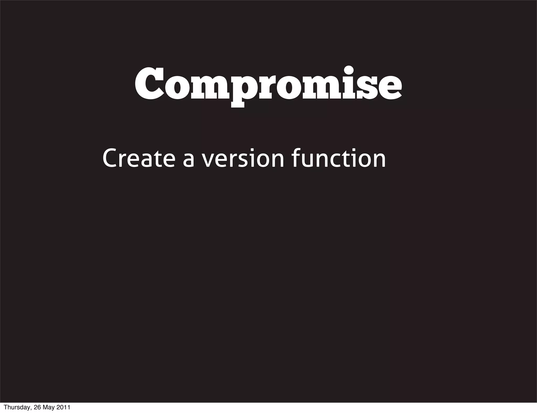 Compromise
                        Create a version function




Thursday, 26 May 2011
 