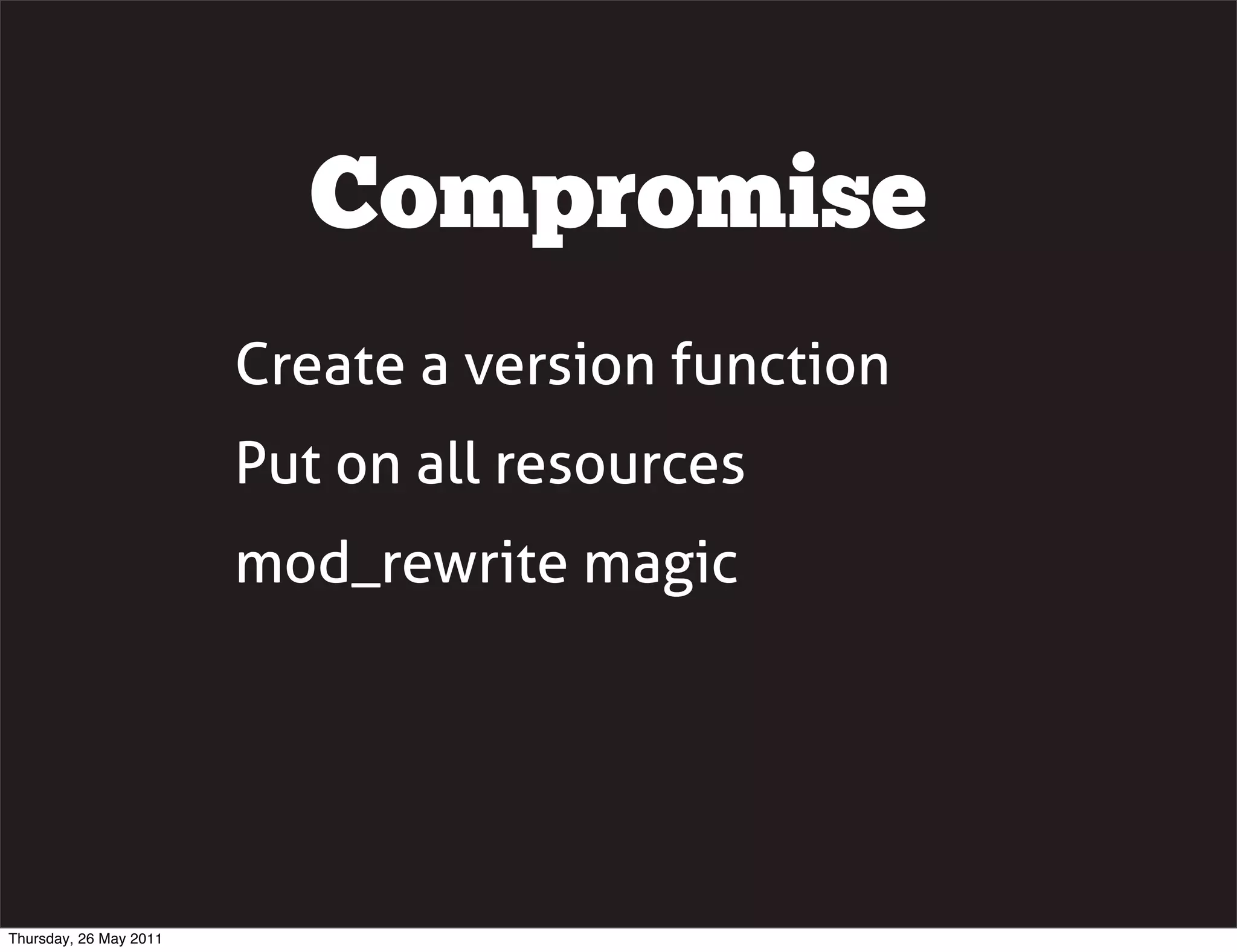Compromise
                        Create a version function
                        Put on all resources
                        mod_rewrite magic




Thursday, 26 May 2011
 