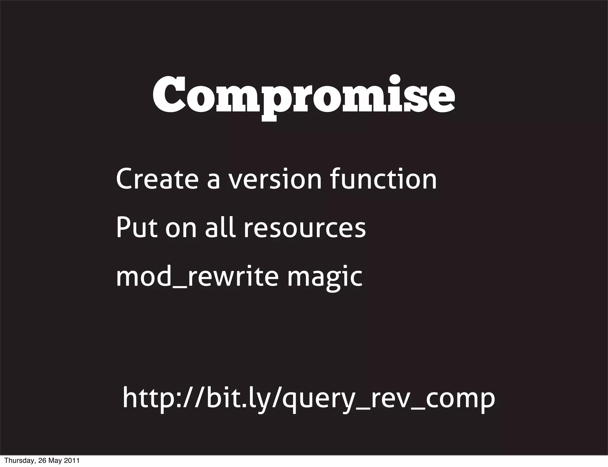 Compromise
                        Create a version function
                        Put on all resources
                        mod_rewrite magic



                        http://bit.ly/query_rev_comp
Thursday, 26 May 2011
 