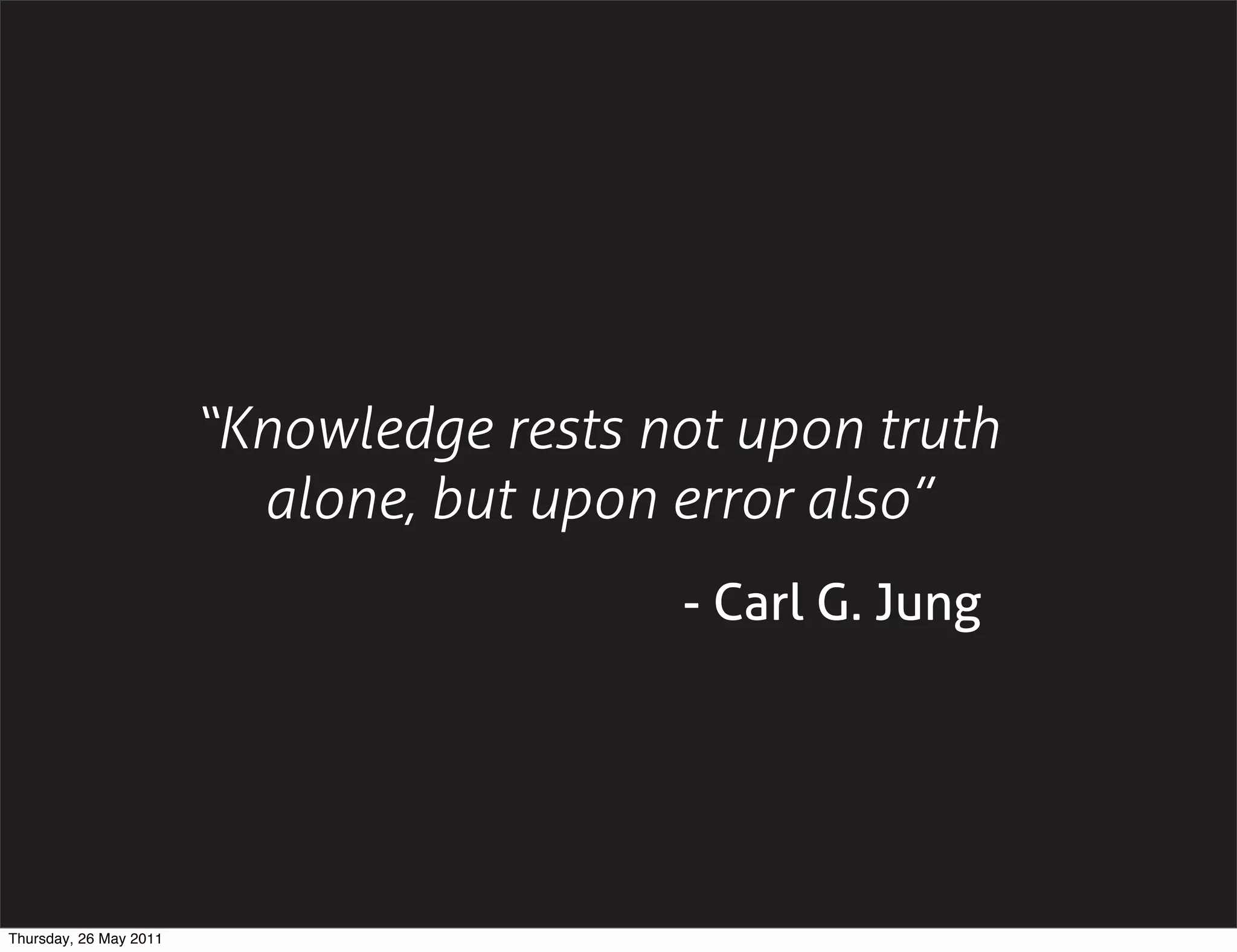 &ldquo;Knowledge rests not upon truth
                          alone, but upon error also&rdquo;
                                          - Carl G. Jung




Thursday, 26 May 2011
 
