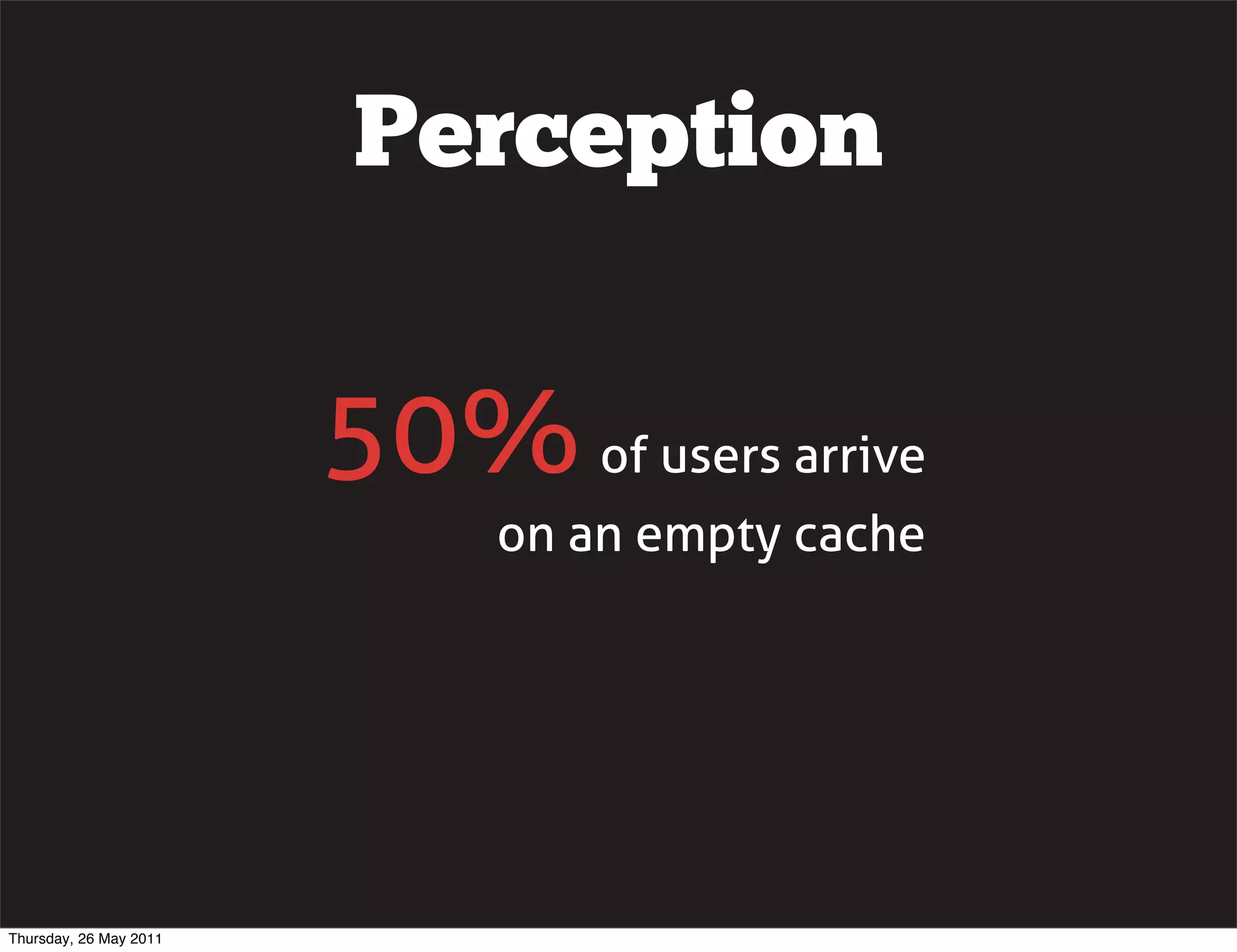 Perception


                        50% of users arrive
                             on an empty cache




Thursday, 26 May 2011
 