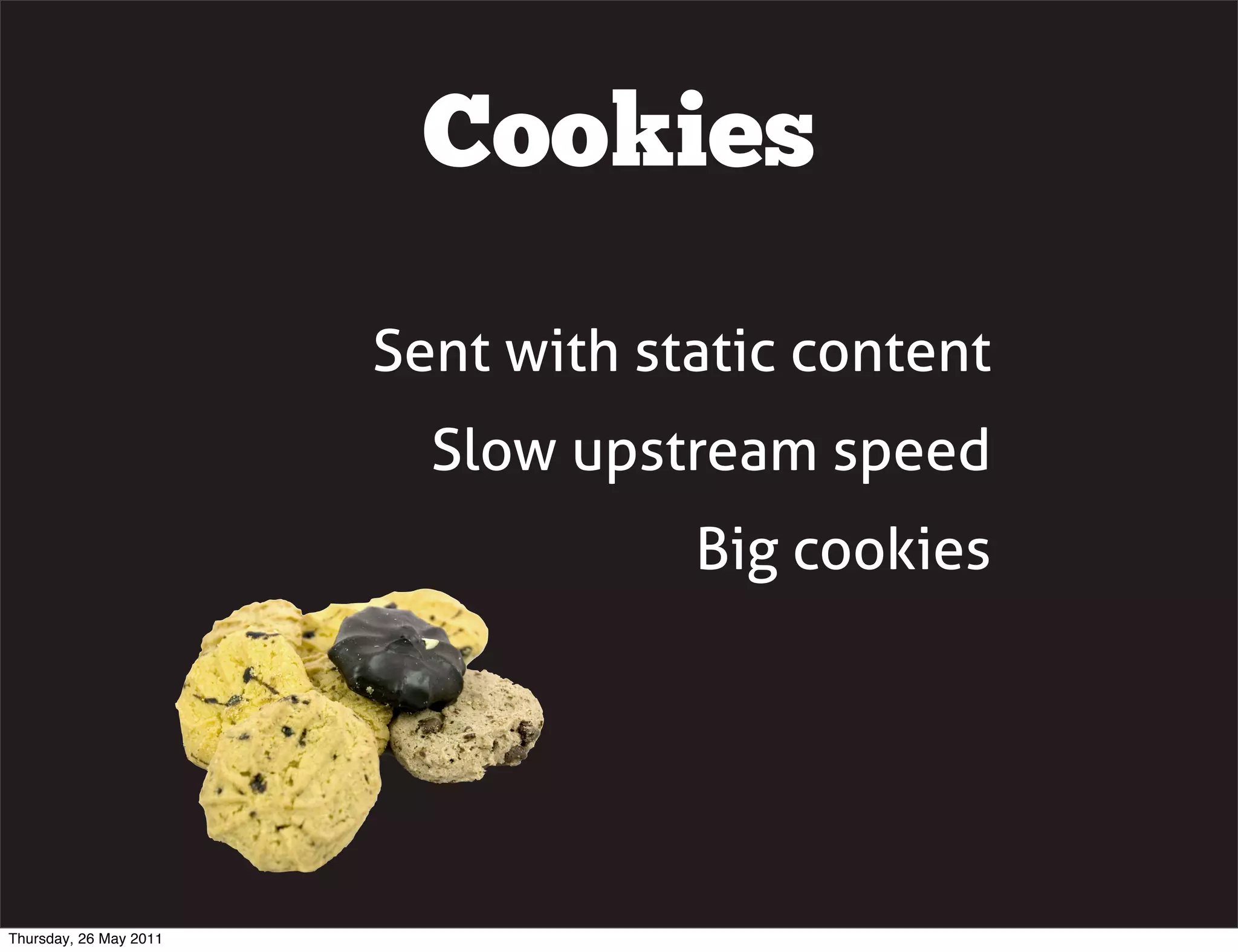 Cookies

                        Sent with static content
                          Slow upstream speed
                                    Big cookies




Thursday, 26 May 2011
 