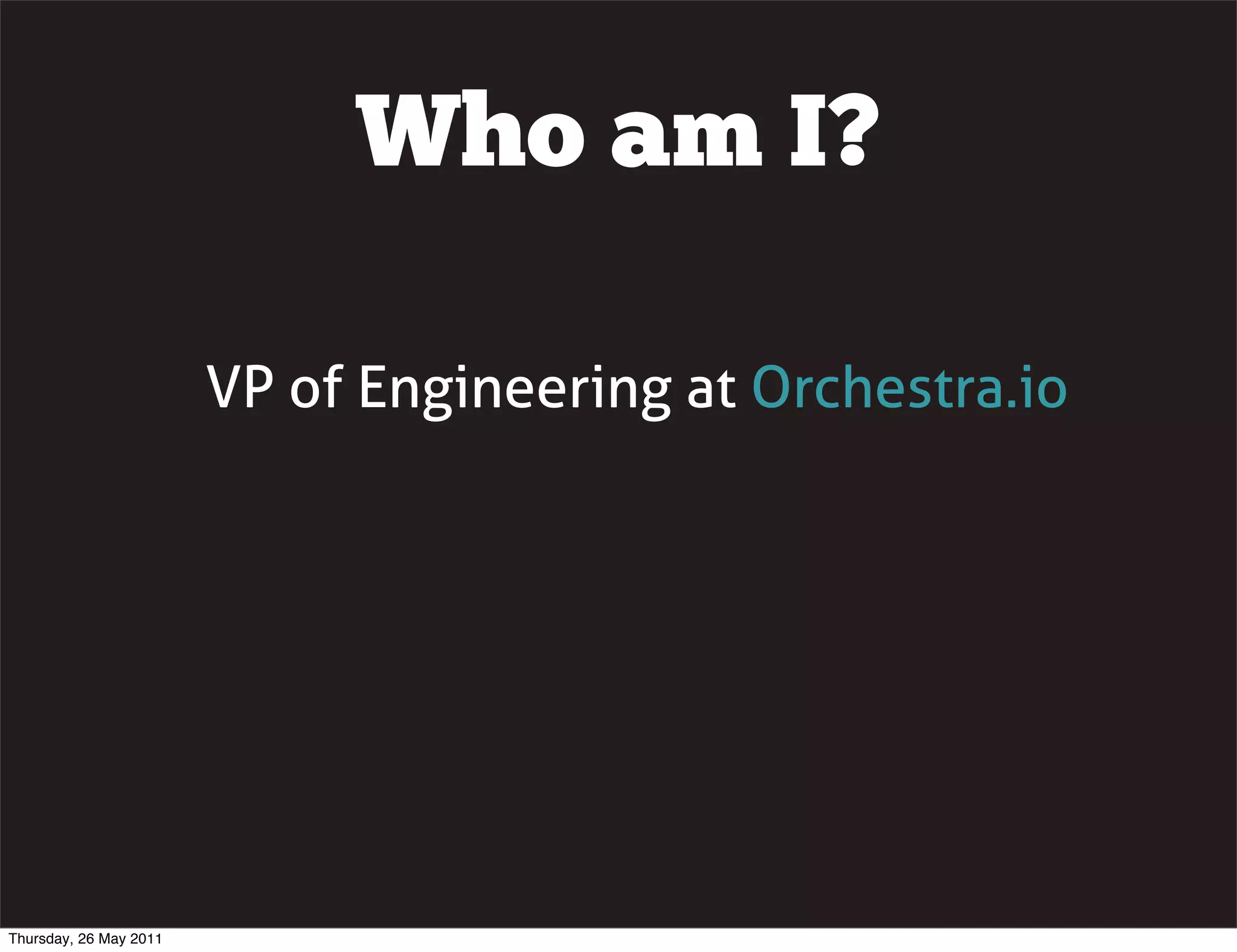 Who am I?

                        VP of Engineering at Orchestra.io




Thursday, 26 May 2011
 
