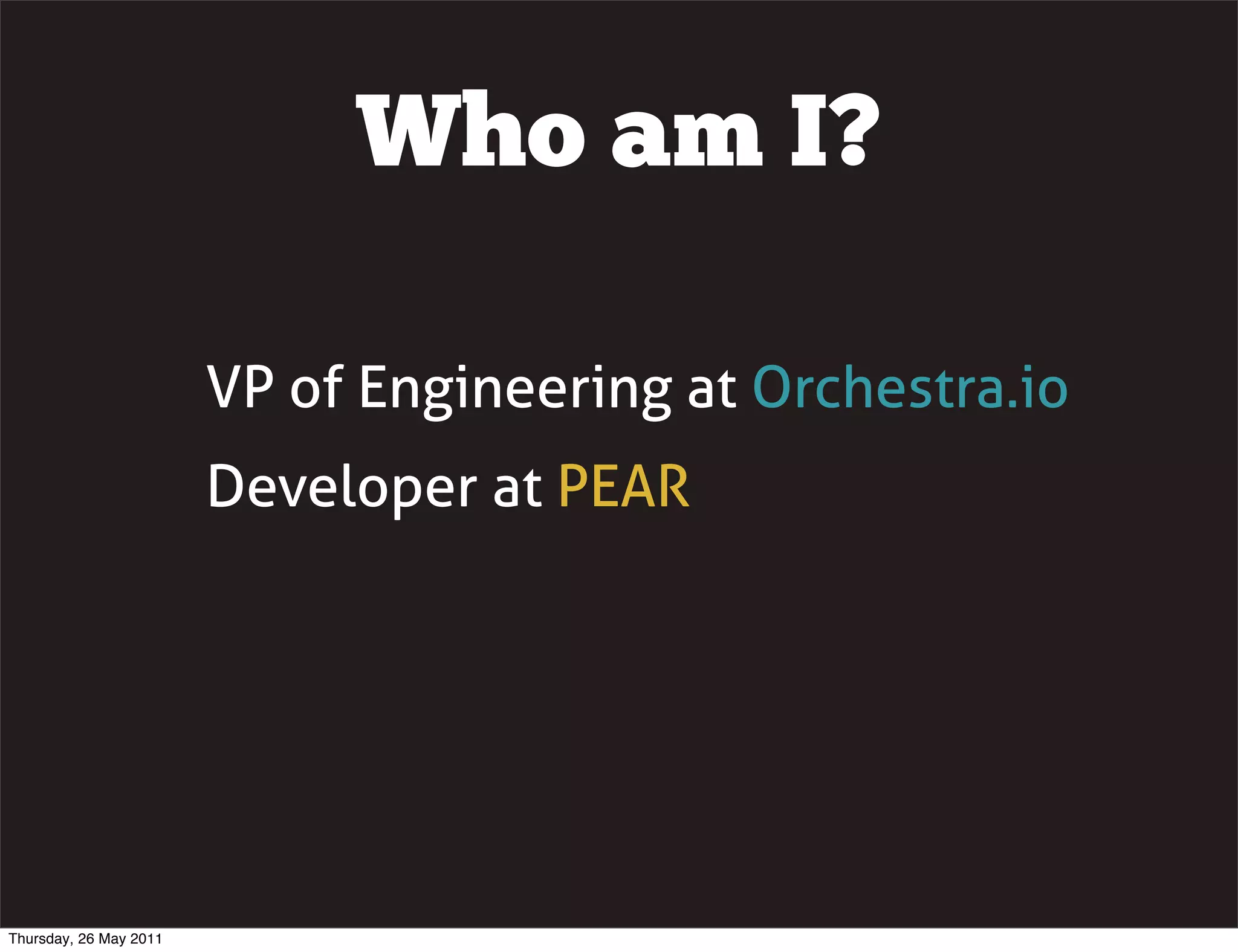 Who am I?

                        VP of Engineering at Orchestra.io
                        Developer at PEAR




Thursday, 26 May 2011
 