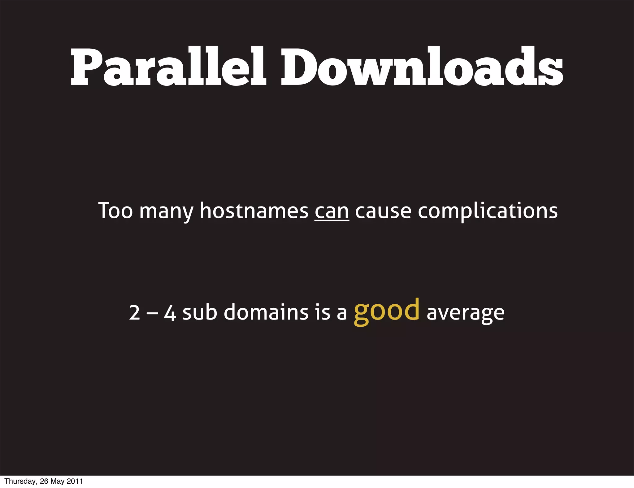 Parallel Downloads

                        Too many hostnames can cause complications



                          2 &ndash; 4 sub domains is a good average




Thursday, 26 May 2011
 