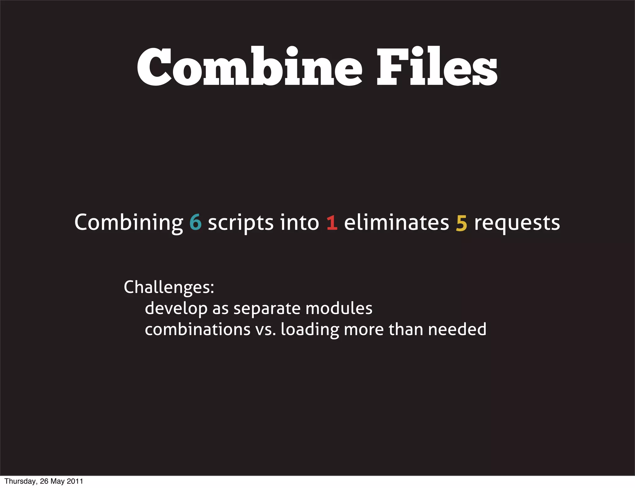 Combine Files

                  Combining 6 scripts into 1 eliminates 5 requests

                        Challenges:
                          develop as separate modules
                          combinations vs. loading more than needed




Thursday, 26 May 2011
 