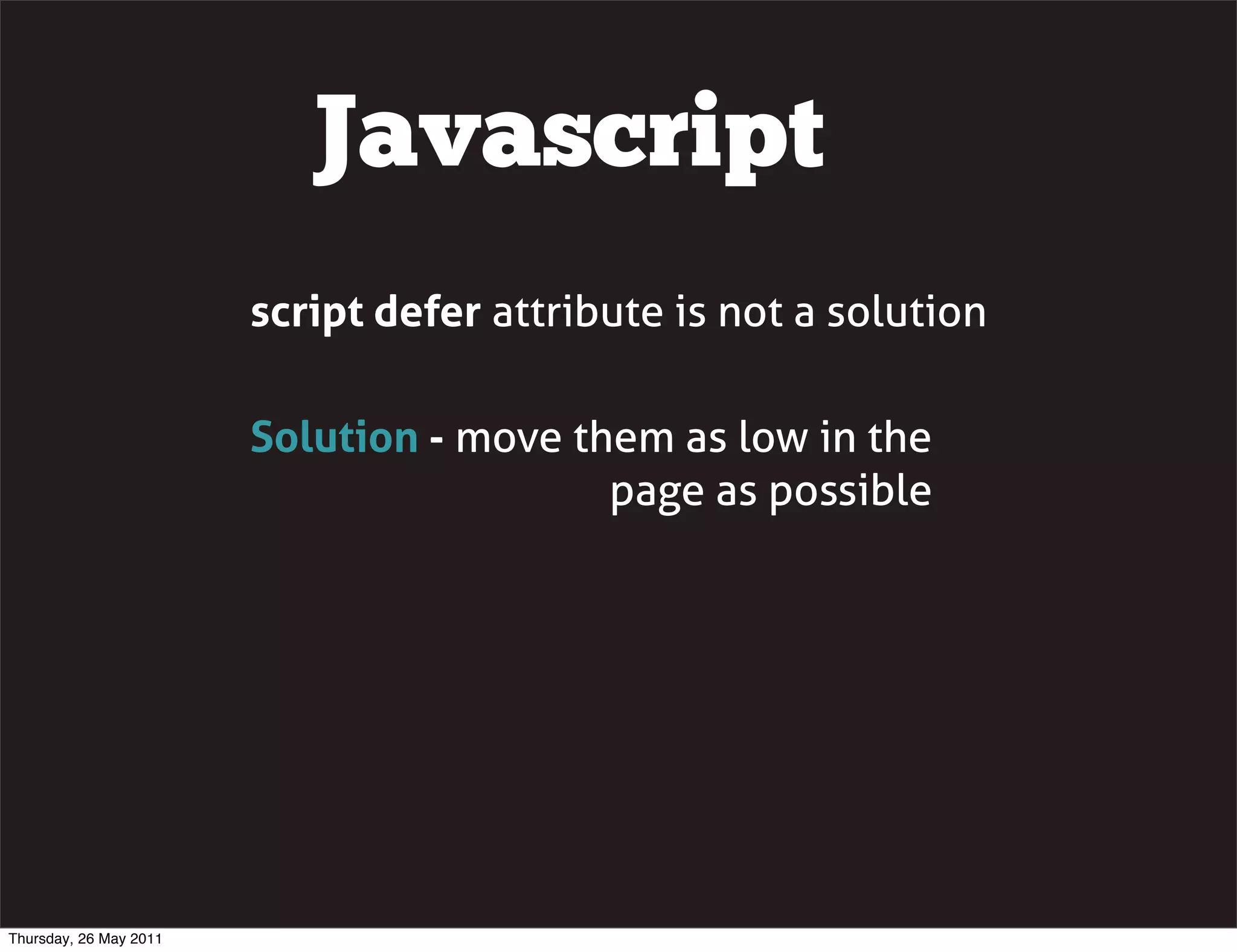 Javascript
                        script defer attribute is not a solution

                        Solution - move them as low in the
                                          page as possible




Thursday, 26 May 2011
 