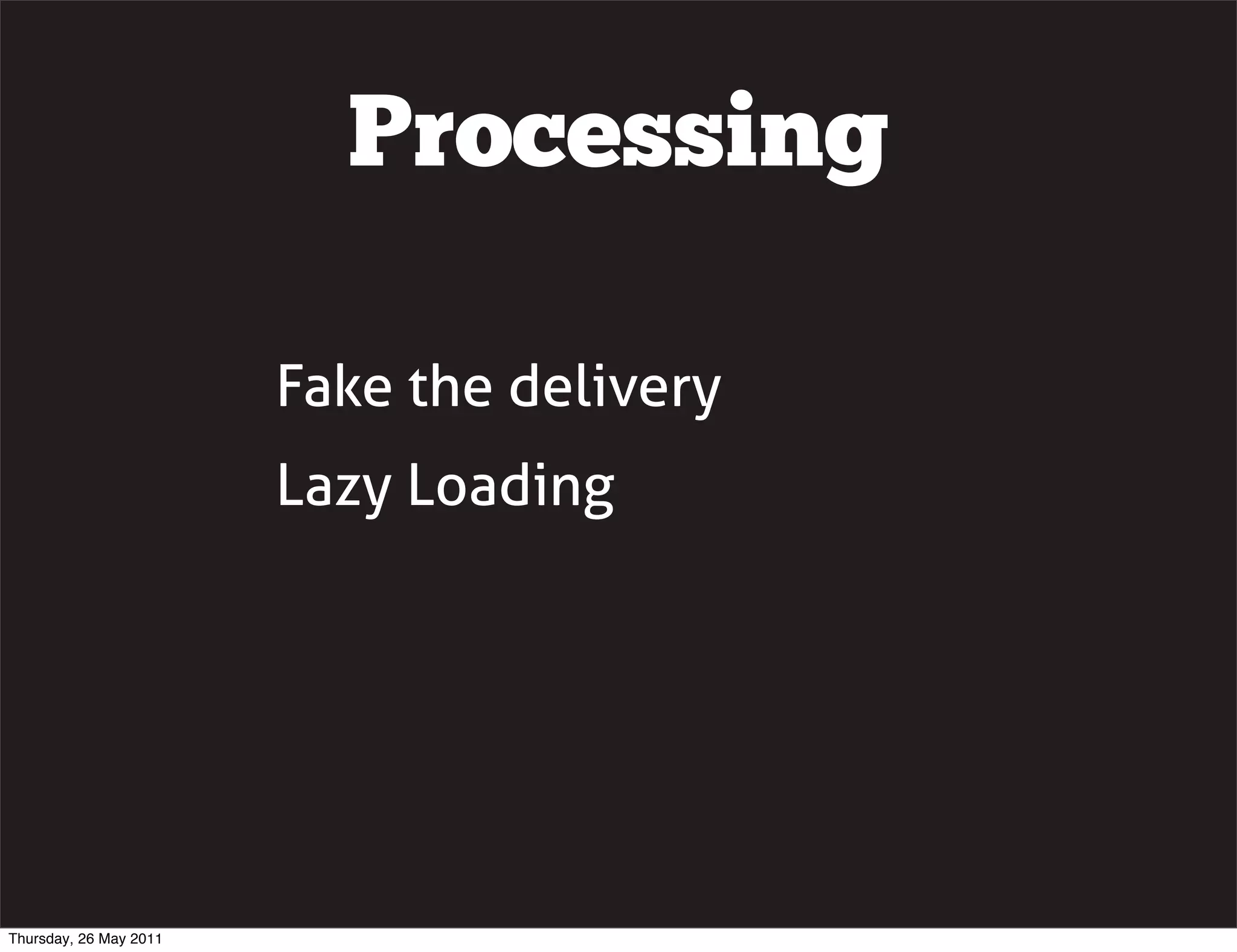 Processing

                        Fake the delivery
                        Lazy Loading




Thursday, 26 May 2011
 