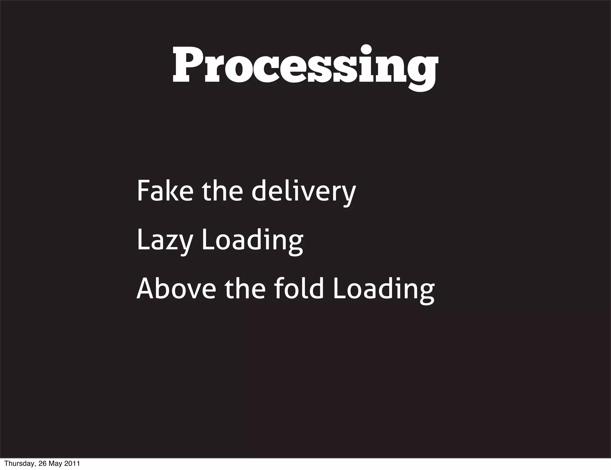 Processing

                        Fake the delivery
                        Lazy Loading
                        Above the fold Loading




Thursday, 26 May 2011
 