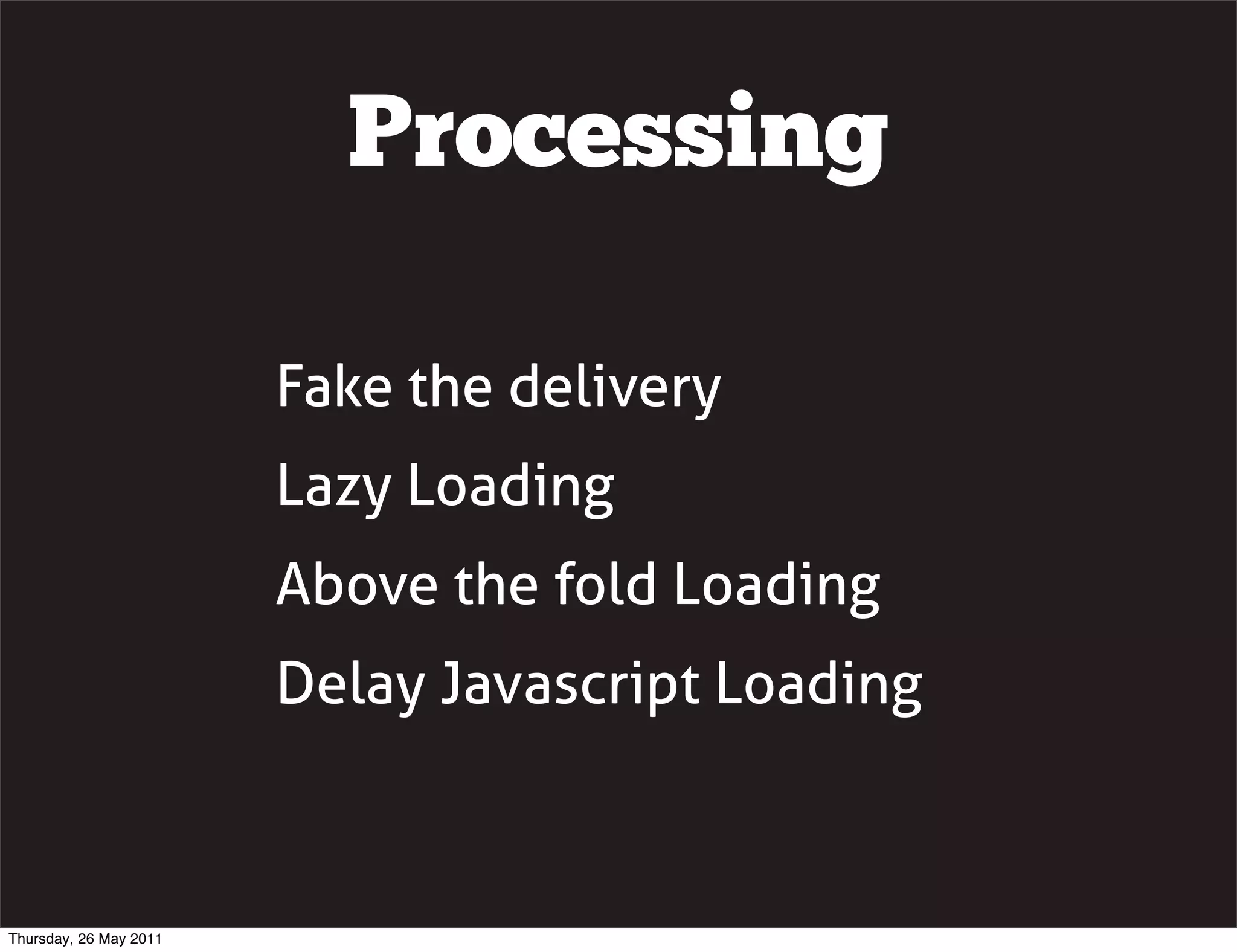 Processing

                        Fake the delivery
                        Lazy Loading
                        Above the fold Loading
                        Delay Javascript Loading



Thursday, 26 May 2011
 