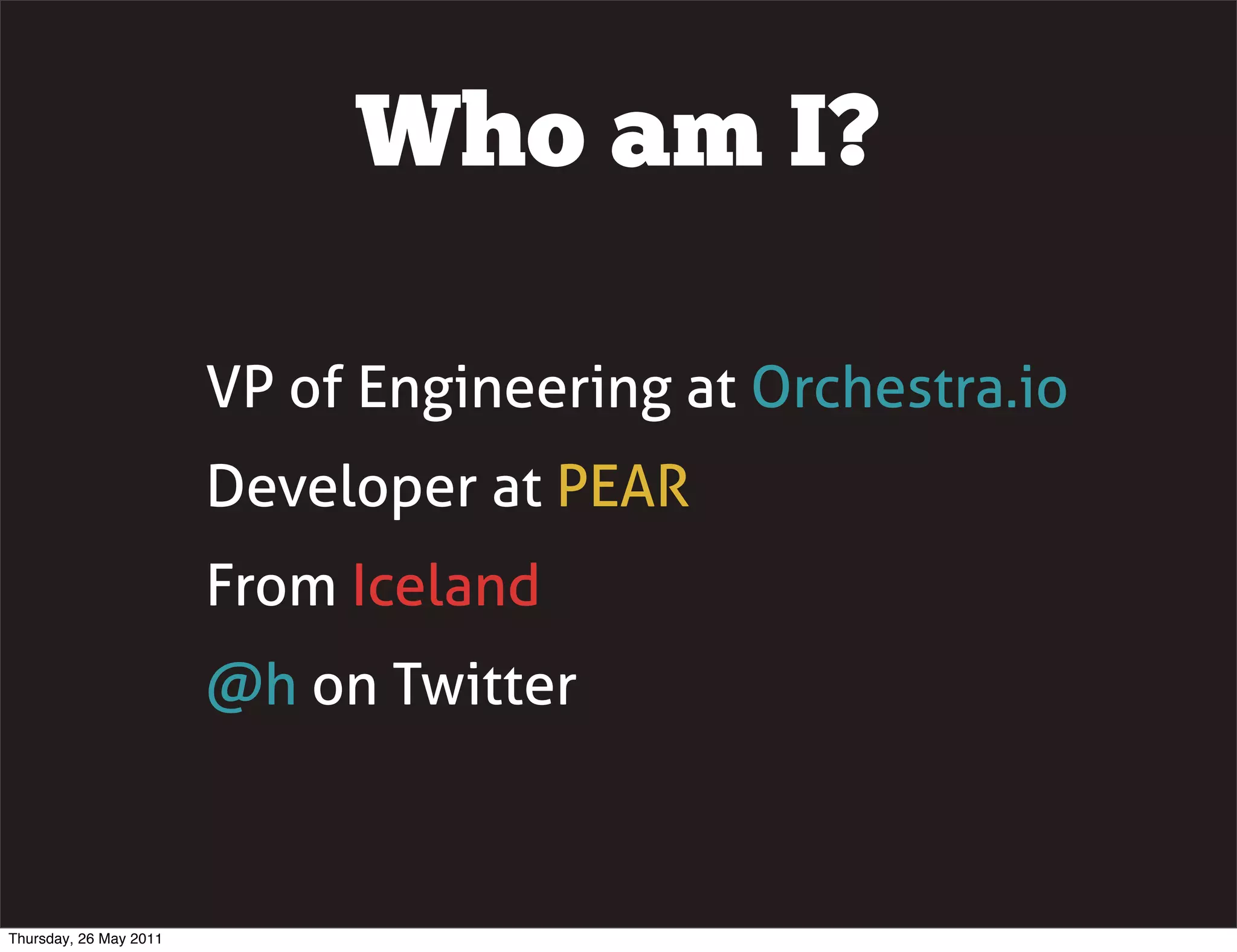 Who am I?

                        VP of Engineering at Orchestra.io
                        Developer at PEAR
                        From Iceland
                        @h on Twitter



Thursday, 26 May 2011
 