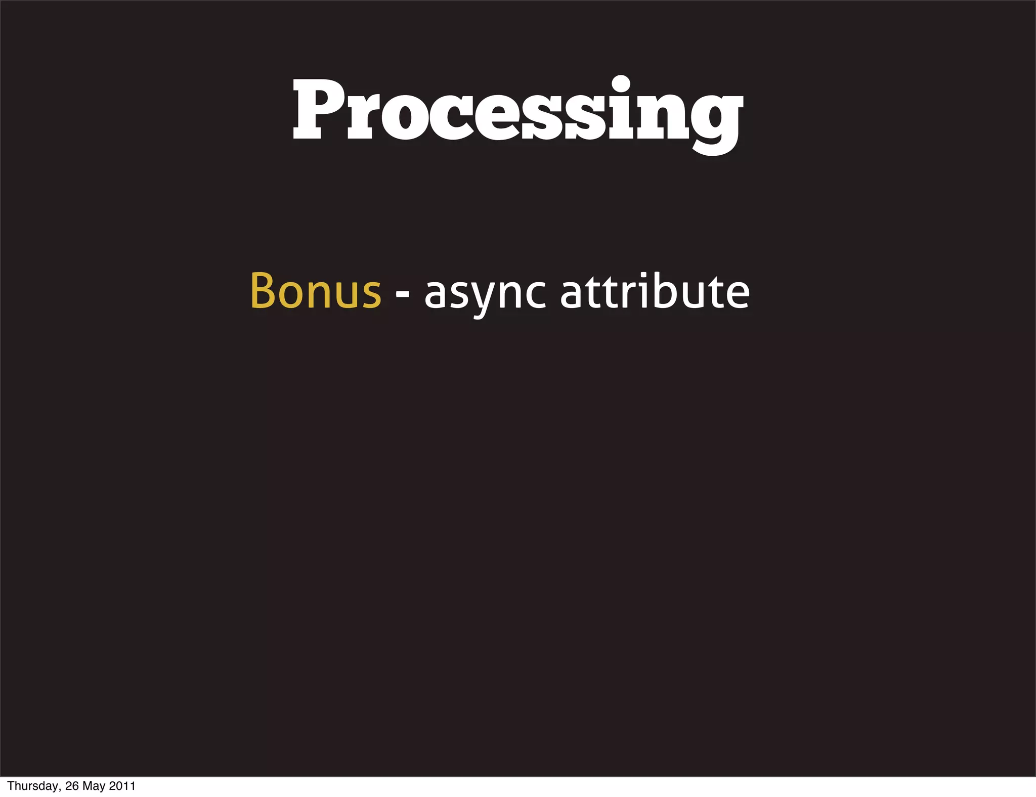 Processing
                        Bonus - async attribute




Thursday, 26 May 2011
 