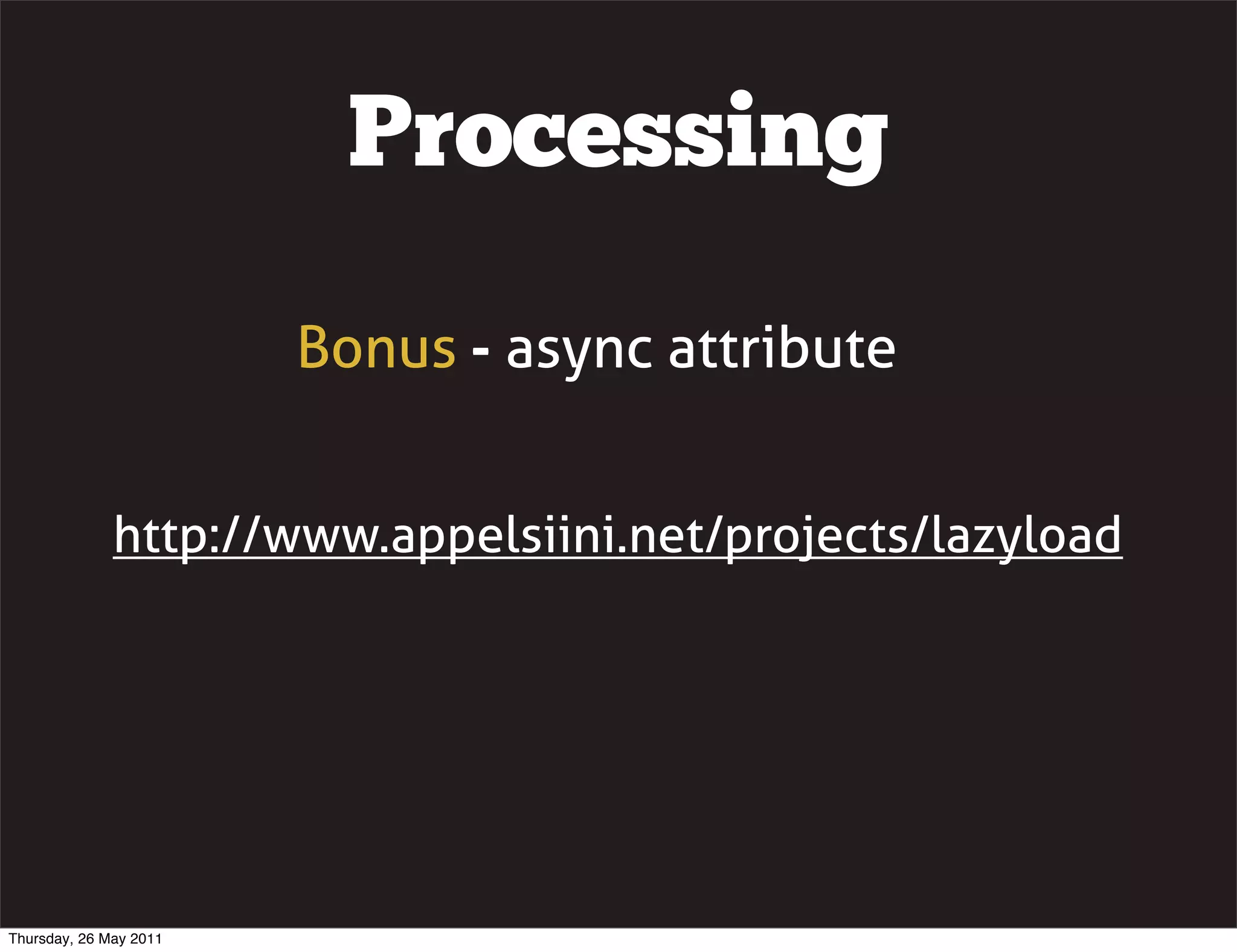Processing
                        Bonus - async attribute


              http://www.appelsiini.net/projects/lazyload




Thursday, 26 May 2011
 