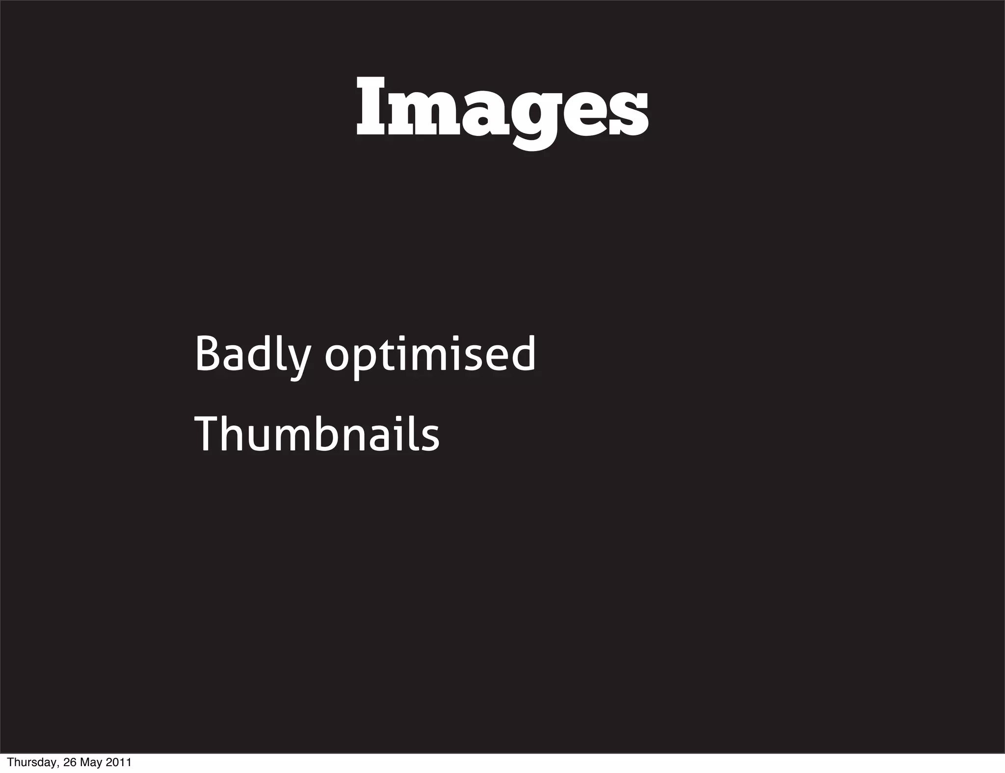 Images

                        Badly optimised
                        Thumbnails




Thursday, 26 May 2011
 