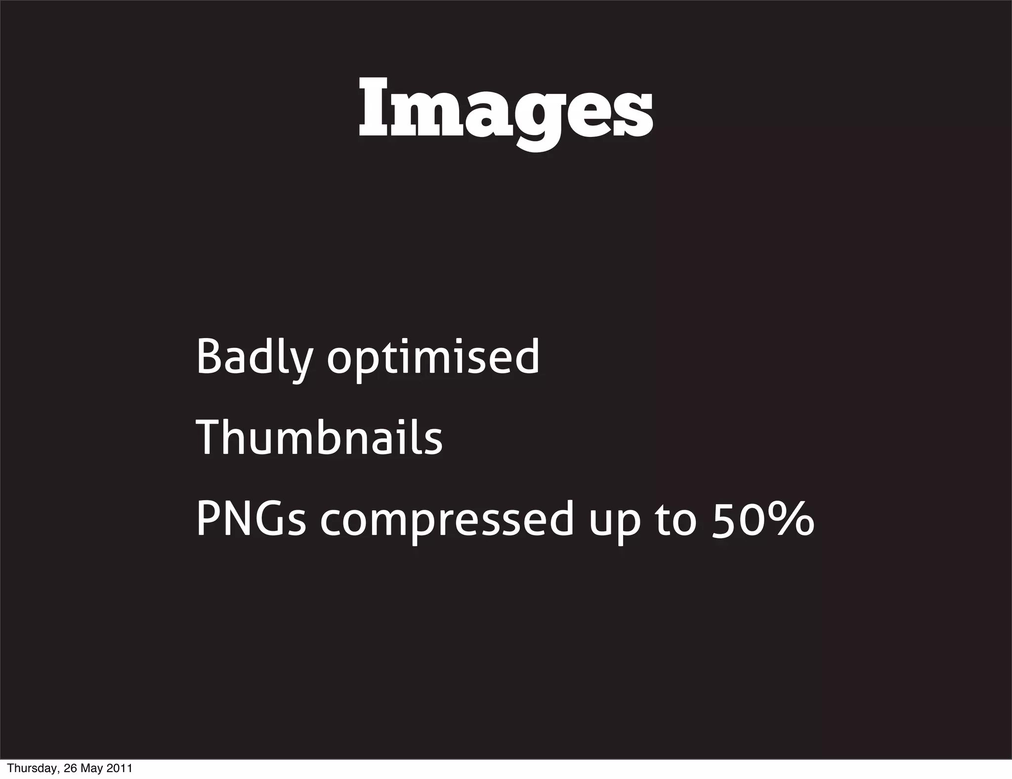 Images

                        Badly optimised
                        Thumbnails
                        PNGs compressed up to 50%




Thursday, 26 May 2011
 