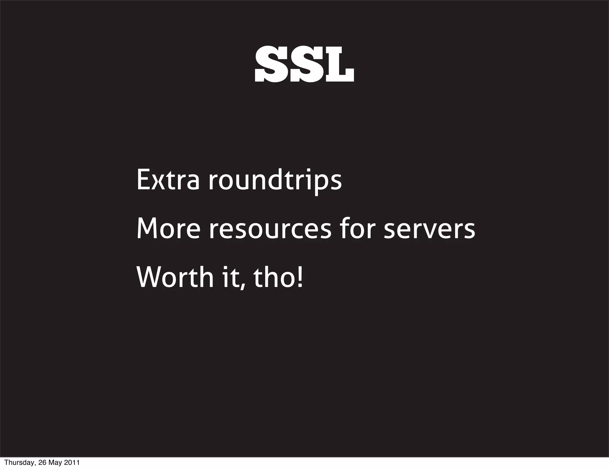 SSL

                        Extra roundtrips
                        More resources for servers
                        Worth it, tho!




Thursday, 26 May 2011
 