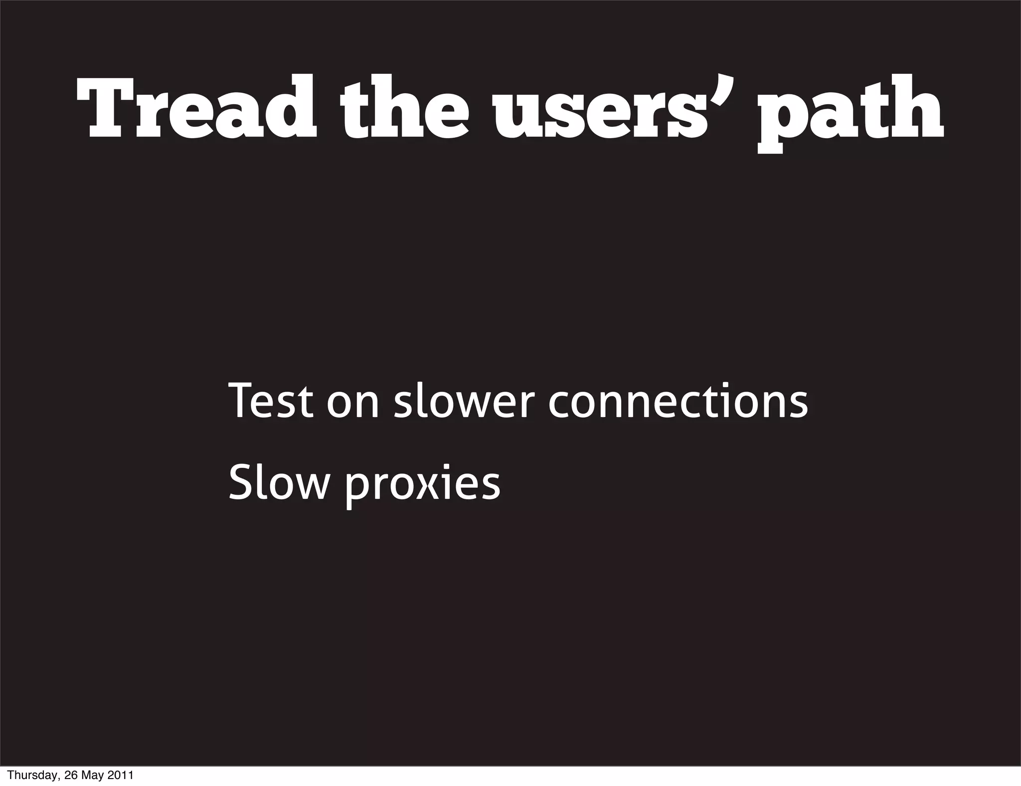 Tread the users&rsquo; path


                        Test on slower connections
                        Slow proxies




Thursday, 26 May 2011
 