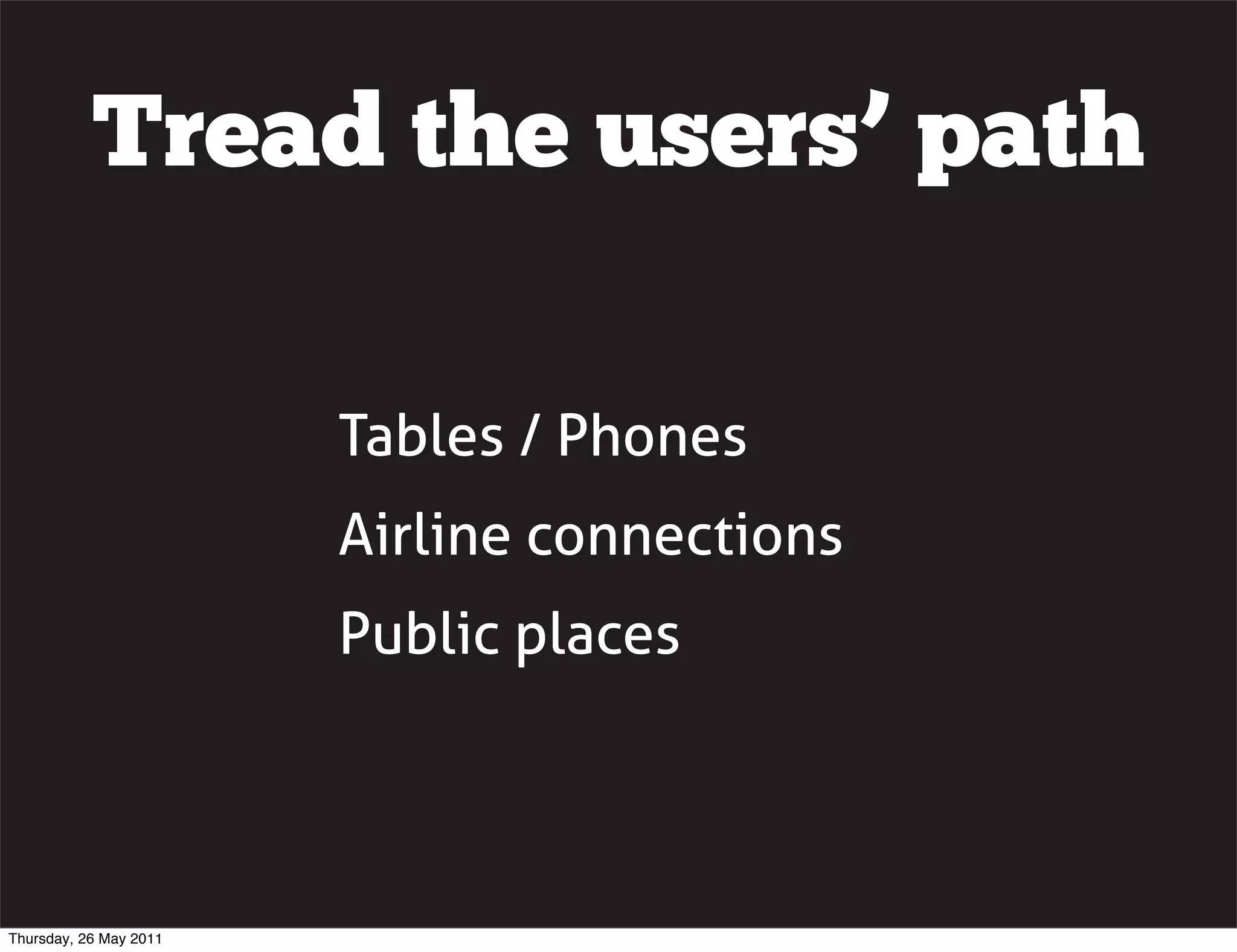Tread the users&rsquo; path

                        Tables / Phones
                        Airline connections
                        Public places




Thursday, 26 May 2011
 