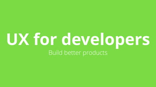UX for developers 
Build better products 
 