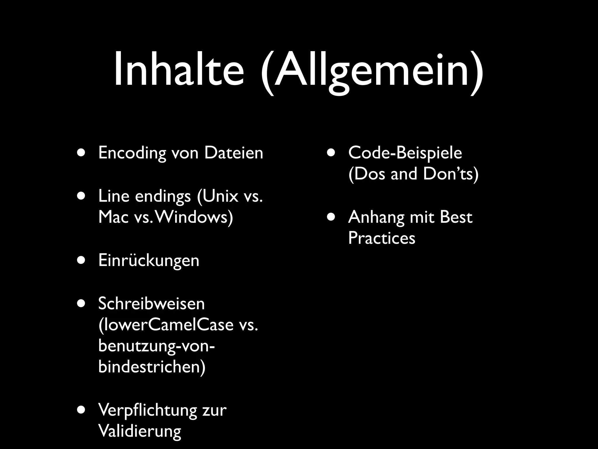 Inhalte (Allgemein)
•   Encoding von Dateien     •   Code-Beispiele
                                 (Dos and Don’ts)
•   Line endings (Unix vs.
    Mac vs. Windows)         •   Anhang mit Best
                                 Practices
•   Einrückungen

•   Schreibweisen
    (lowerCamelCase vs.
    benutzung-von-
    bindestrichen)

•   Verpﬂichtung zur
    Validierung
 