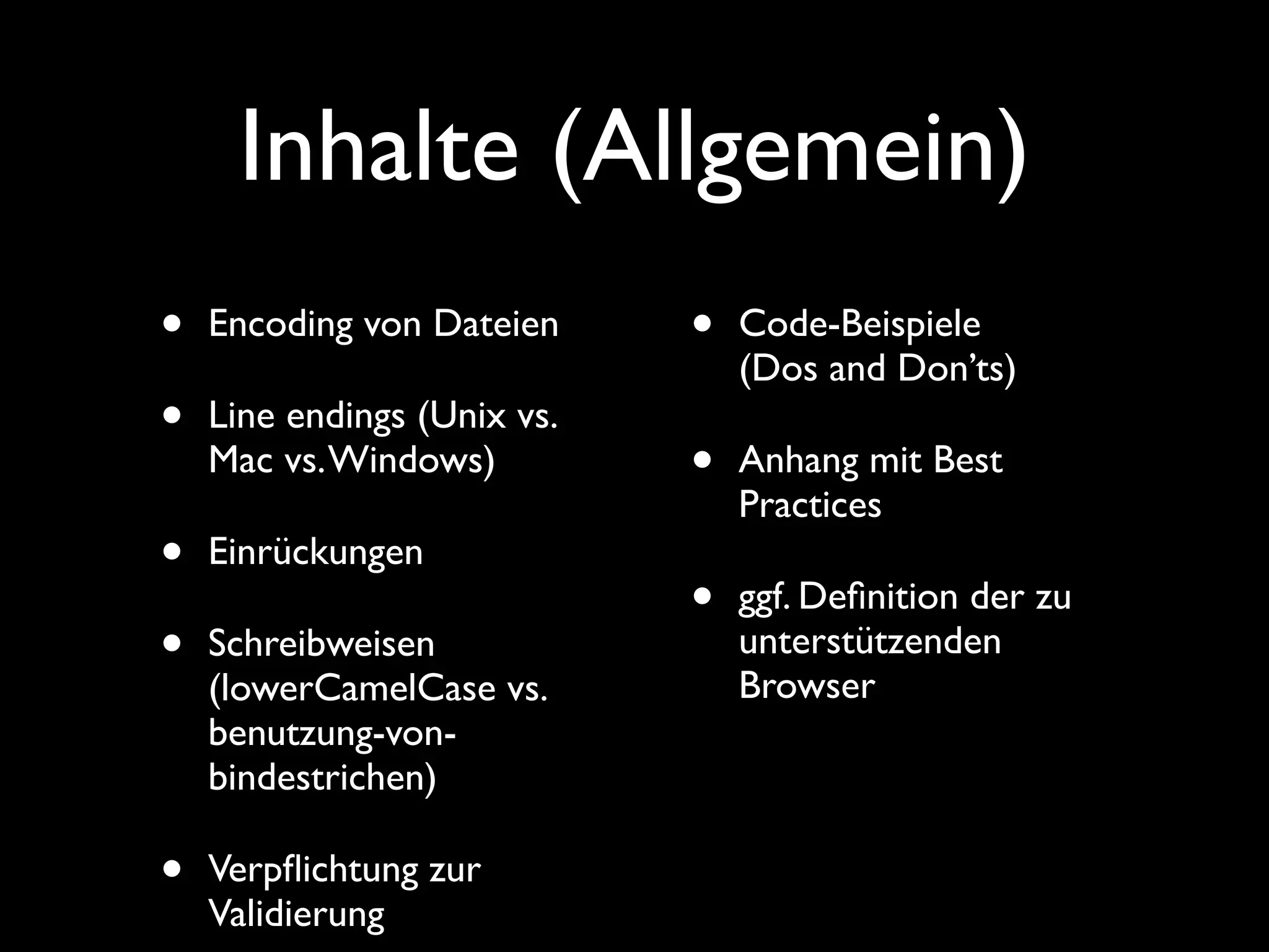 Inhalte (Allgemein)
•   Encoding von Dateien     •   Code-Beispiele
                                 (Dos and Don’ts)
•   Line endings (Unix vs.
    Mac vs. Windows)         •   Anhang mit Best
                                 Practices
•   Einrückungen
                             •   ggf. Deﬁnition der zu
•   Schreibweisen                unterstützenden
                                 Browser
    (lowerCamelCase vs.
    benutzung-von-
    bindestrichen)

•   Verpﬂichtung zur
    Validierung
 