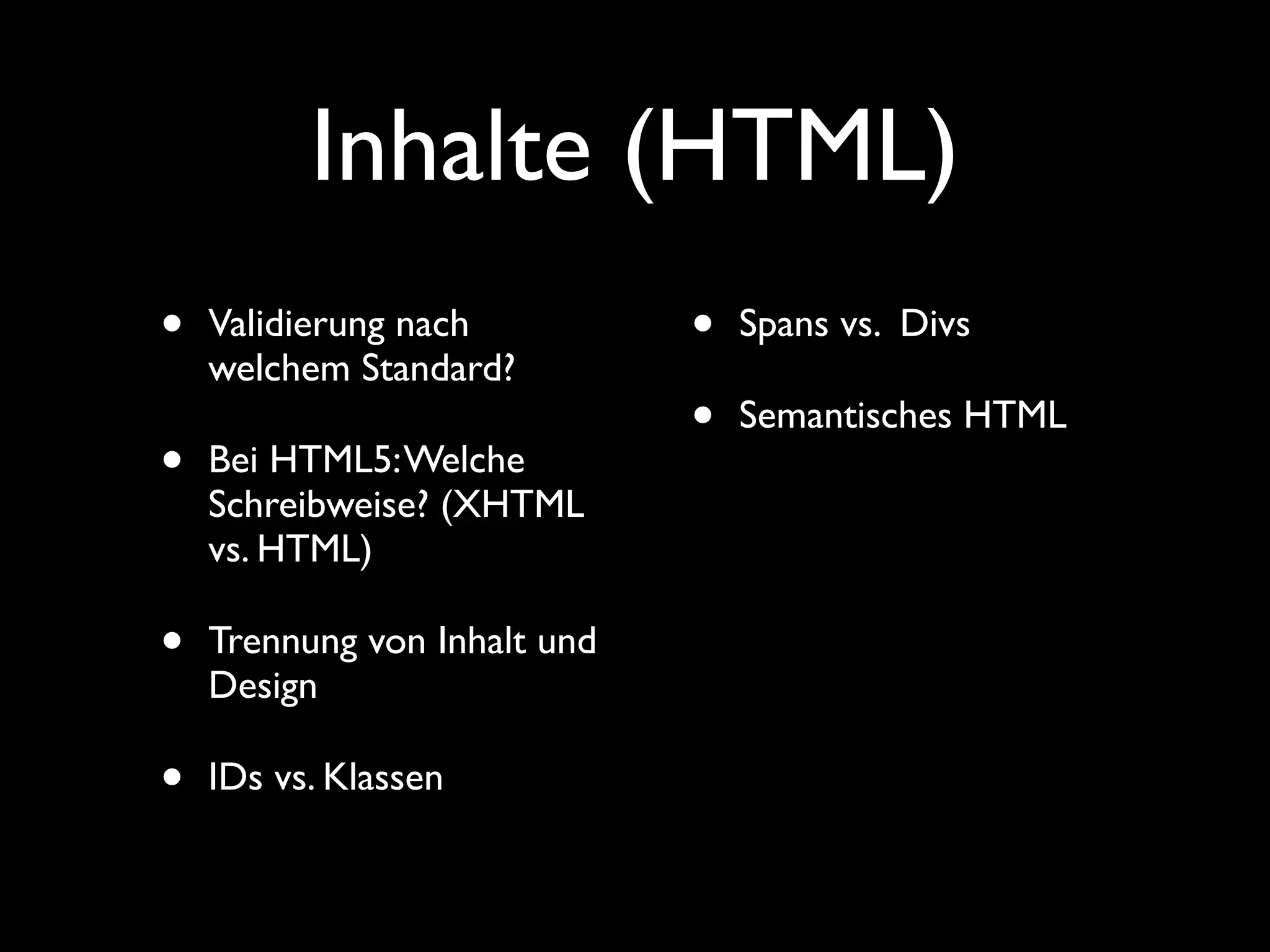 Inhalte (HTML)
•   Validierung nach          •   Spans vs. Divs
    welchem Standard?
                              •   Semantisches HTML
•   Bei HTML5: Welche
    Schreibweise? (XHTML
    vs. HTML)

•   Trennung von Inhalt und
    Design

•   IDs vs. Klassen
 