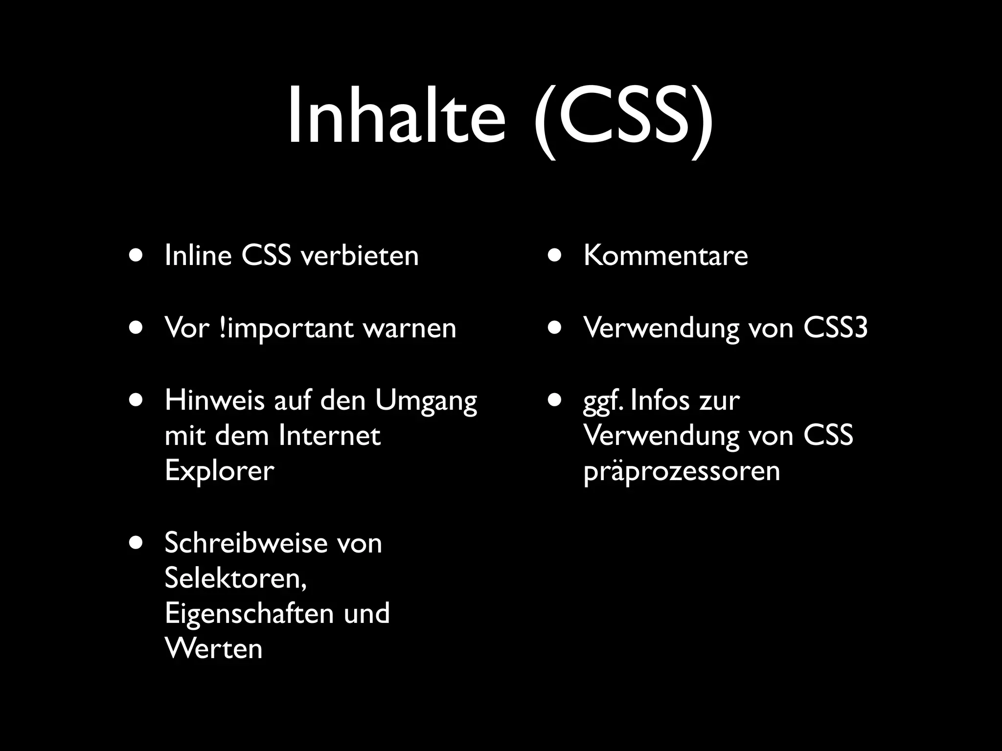 Inhalte (CSS)
•   Inline CSS verbieten     •   Kommentare

•   Vor !important warnen    •   Verwendung von CSS3

•   Hinweis auf den Umgang   •   ggf. Infos zur
    mit dem Internet             Verwendung von CSS
    Explorer                     präprozessoren

•   Schreibweise von
    Selektoren,
    Eigenschaften und
    Werten
 