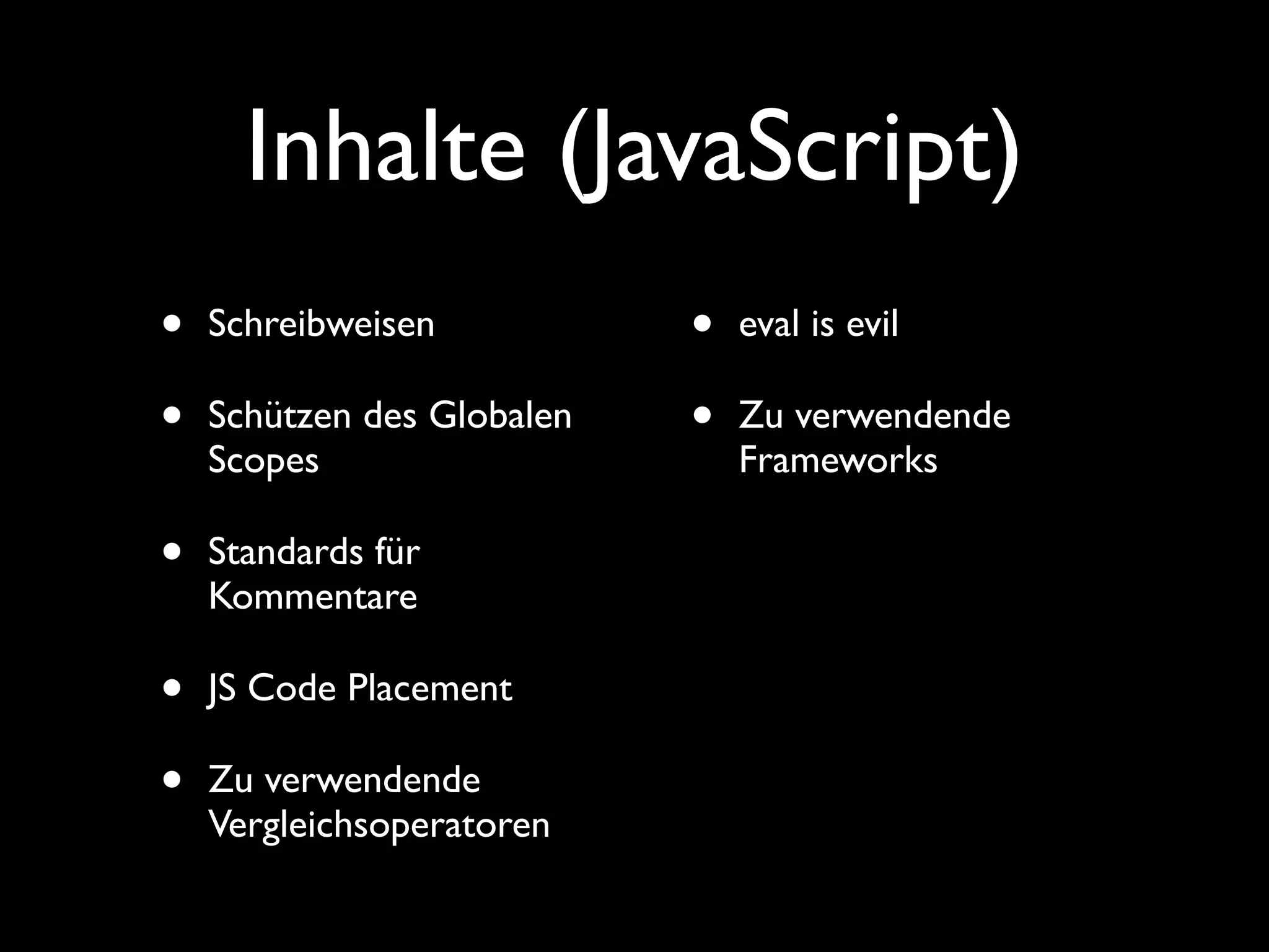 Inhalte (JavaScript)
•   Schreibweisen           •   eval is evil

•   Schützen des Globalen   •   Zu verwendende
    Scopes                      Frameworks

•   Standards für
    Kommentare

•   JS Code Placement

•   Zu verwendende
    Vergleichsoperatoren
 