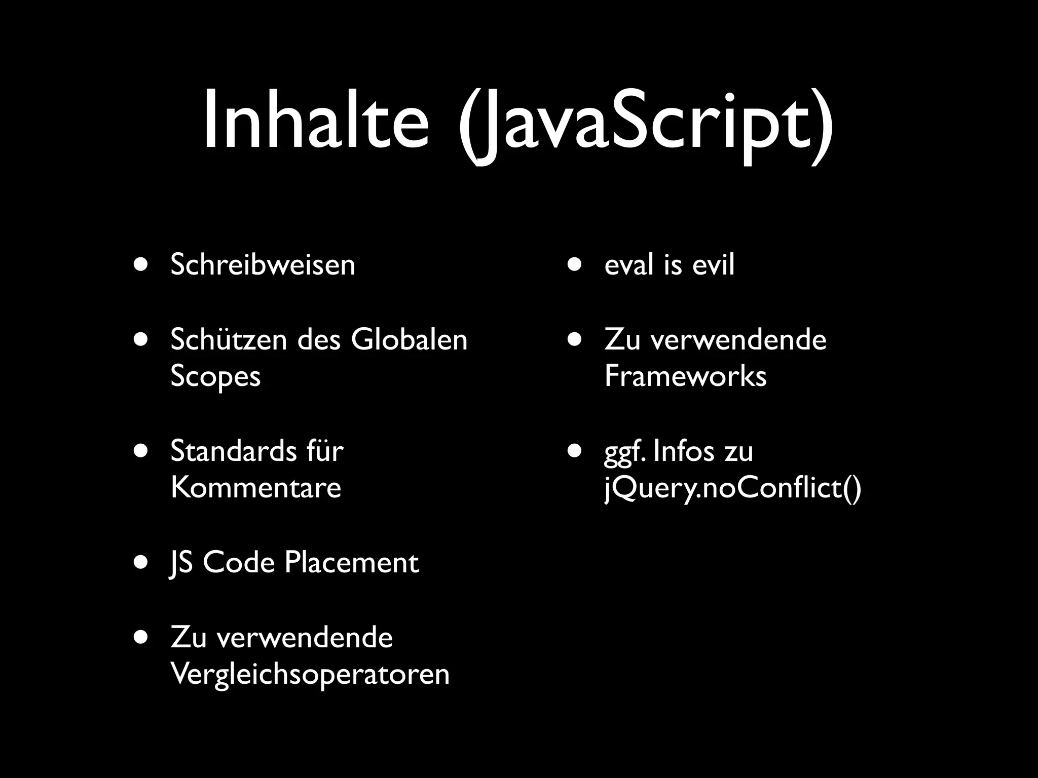 Inhalte (JavaScript)
•   Schreibweisen           •   eval is evil

•   Schützen des Globalen   •   Zu verwendende
    Scopes                      Frameworks

•   Standards für           •   ggf. Infos zu
    Kommentare                  jQuery.noConﬂict()

•   JS Code Placement

•   Zu verwendende
    Vergleichsoperatoren
 