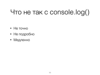 Что не так с console.log()
11
• Не точно
• Не подробно
• Медленно
 