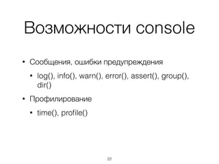 Возможности сonsole
22
• Сообщения, ошибки предупреждения
• log(), info(), warn(), error(), assert(), group(),
dir()
• Профилирование
• time(), proﬁle()
 