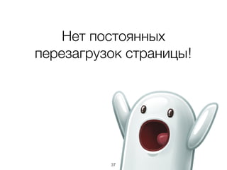 37
Нет постоянных
перезагрузок страницы!
 